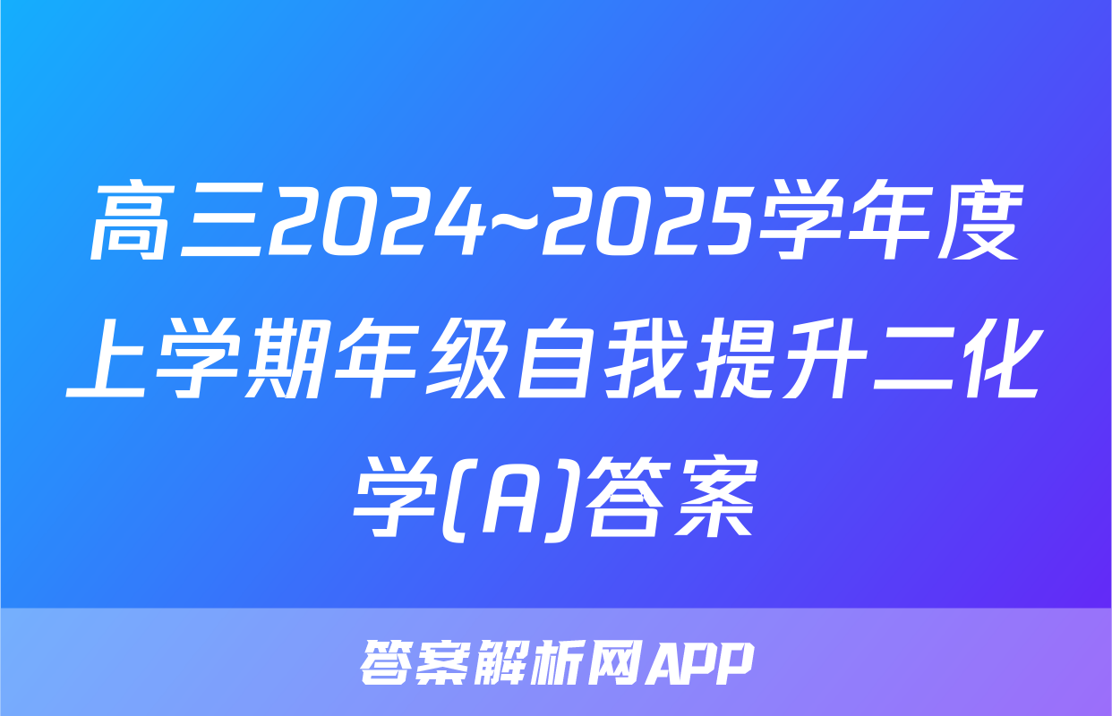 高三2024~2025学年度上学期年级自我提升二化学(A)答案