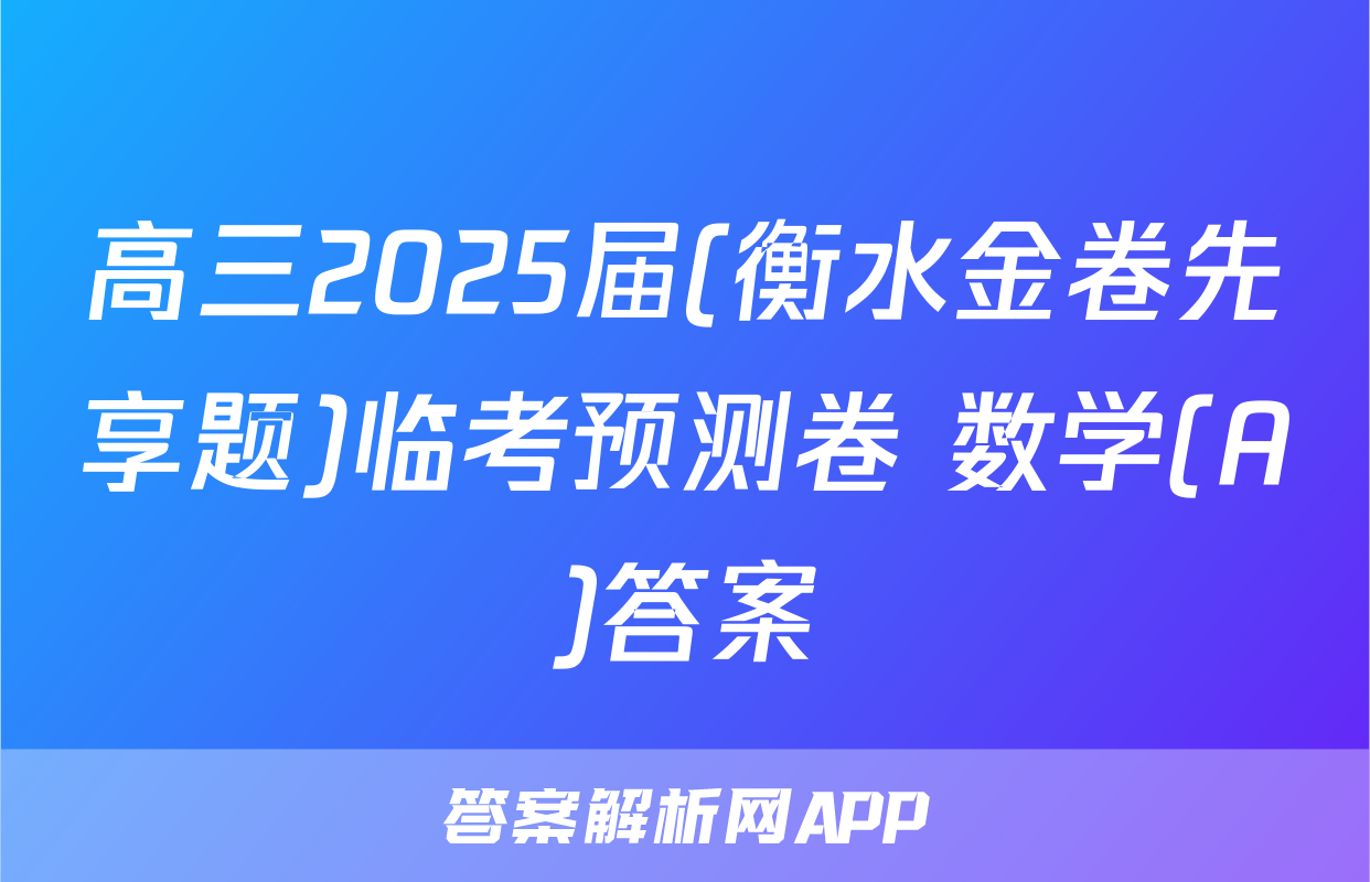高三2025届(衡水金卷先享题)临考预测卷 数学(A)答案