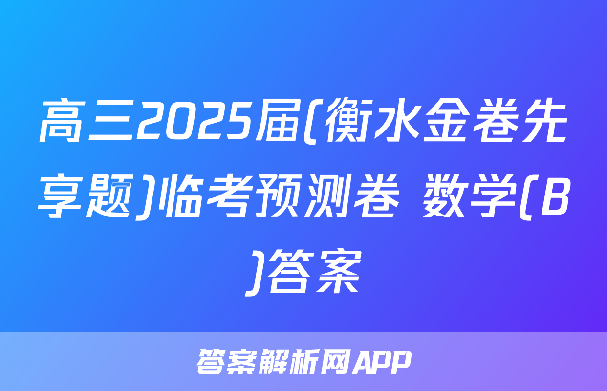 高三2025届(衡水金卷先享题)临考预测卷 数学(B)答案