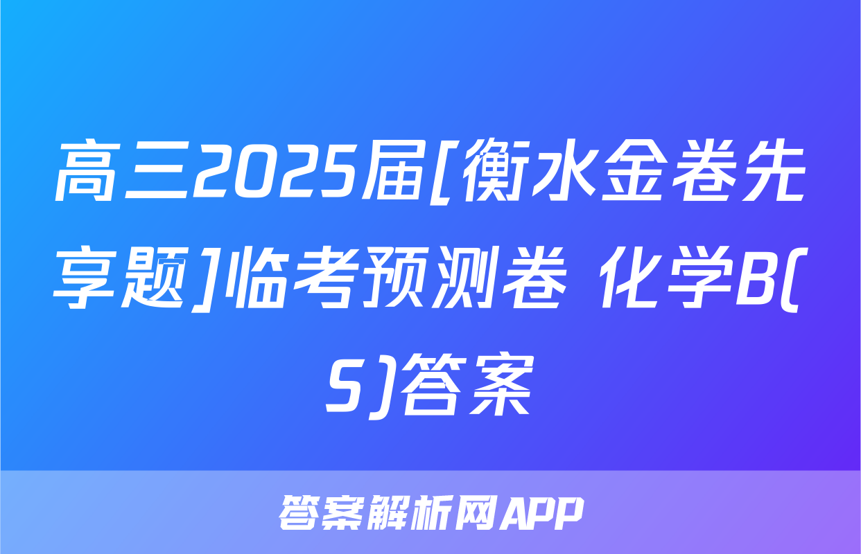 高三2025届[衡水金卷先享题]临考预测卷 化学B(S)答案