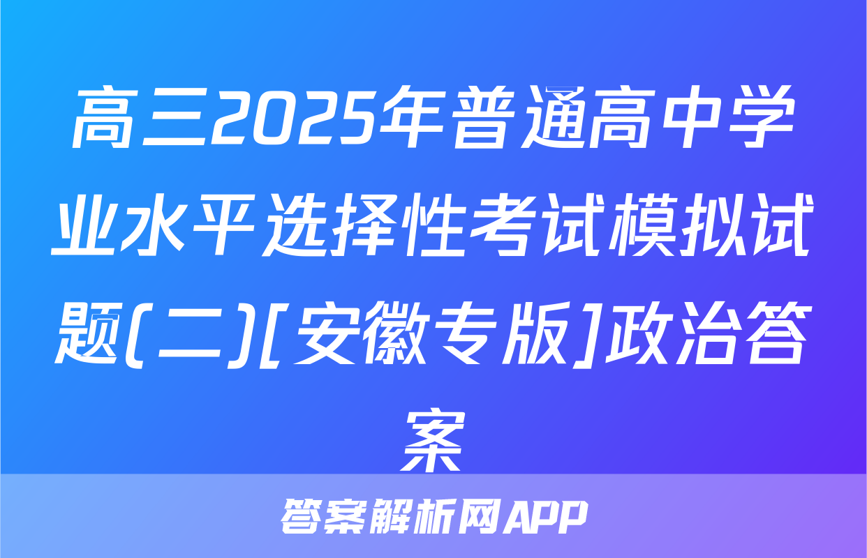 高三2025年普通高中学业水平选择性考试模拟试题(二)[安徽专版]政治答案