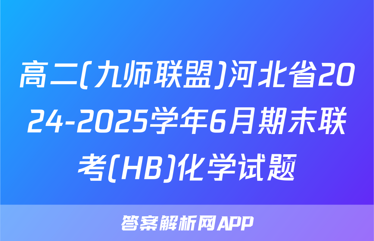 高二(九师联盟)河北省2024-2025学年6月期末联考(HB)化学试题