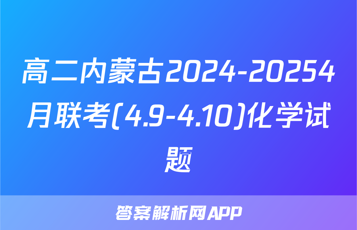 高二内蒙古2024-20254月联考(4.9-4.10)化学试题