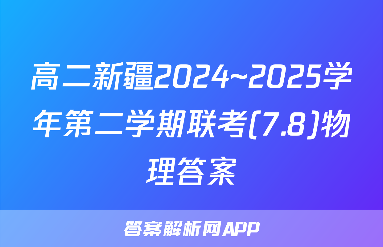 高二新疆2024~2025学年第二学期联考(7.8)物理答案