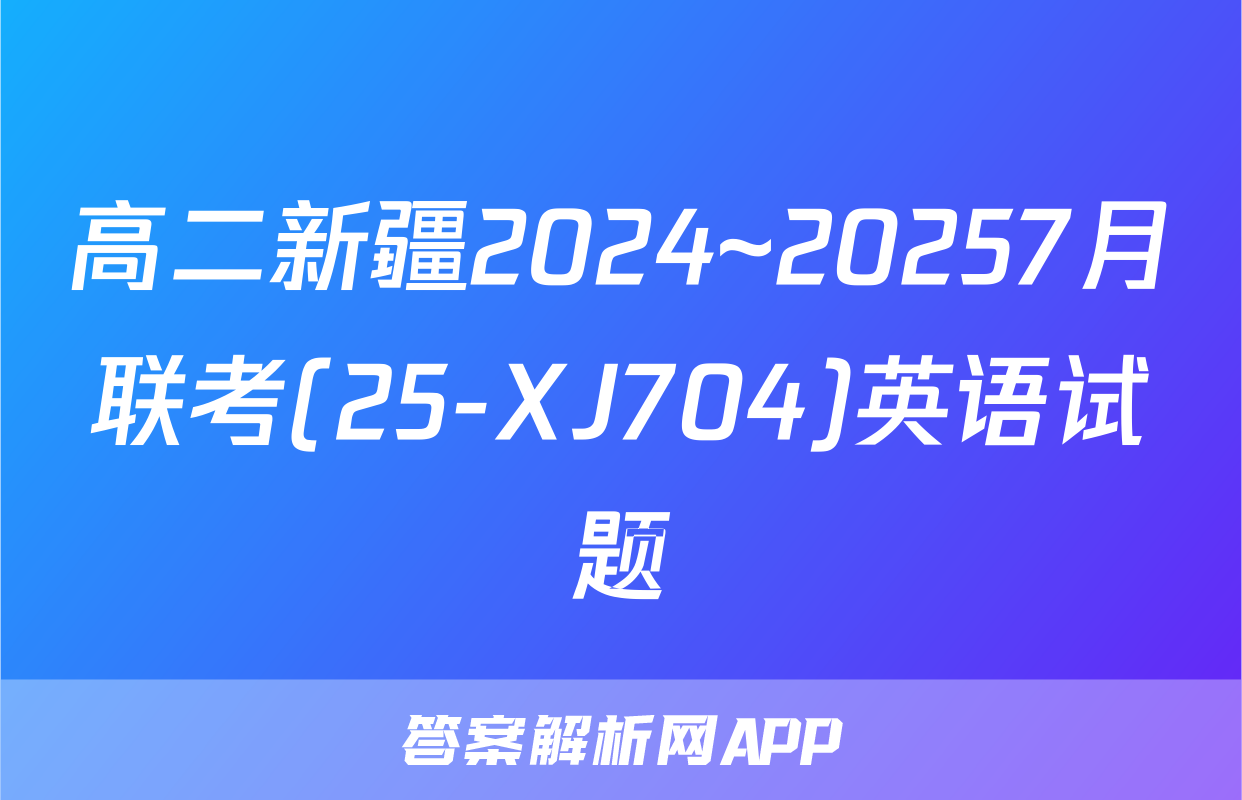 高二新疆2024~20257月联考(25-XJ704)英语试题