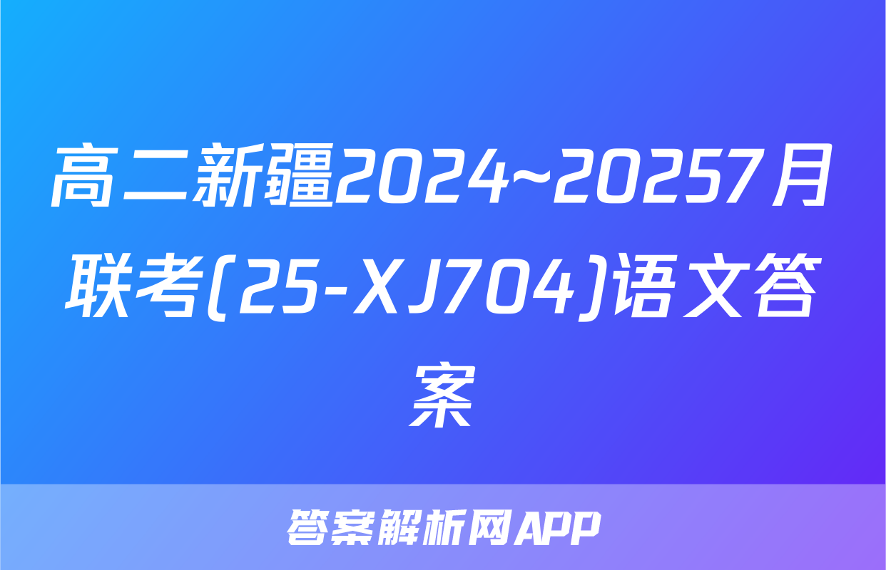 高二新疆2024~20257月联考(25-XJ704)语文答案