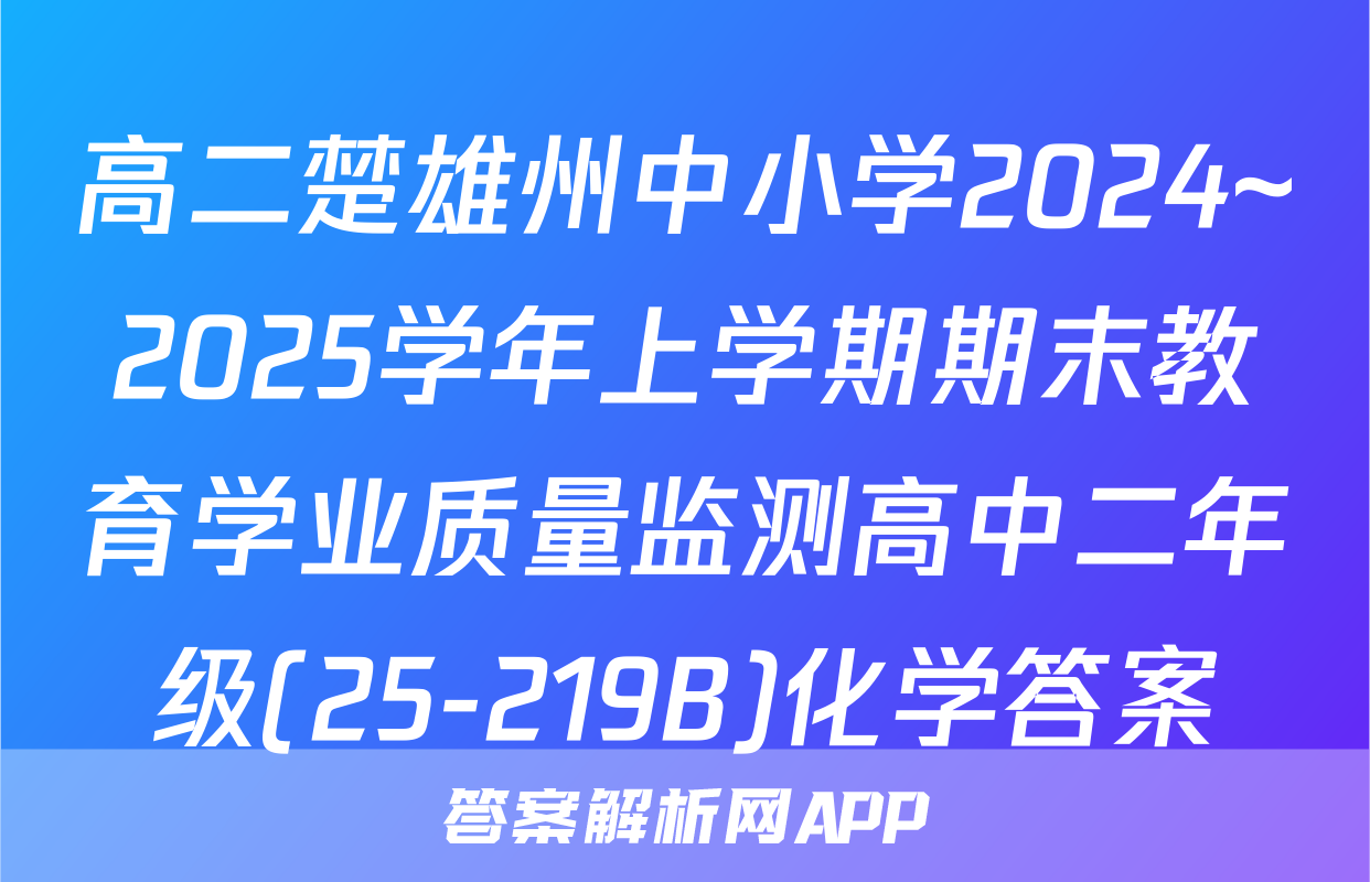 高二楚雄州中小学2024~2025学年上学期期末教育学业质量监测高中二年级(25-219B)化学答案