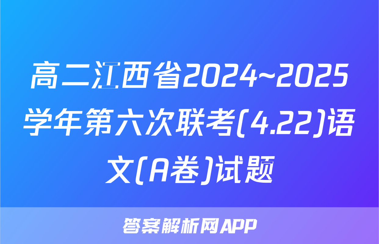 高二江西省2024~2025学年第六次联考(4.22)语文(A卷)试题
