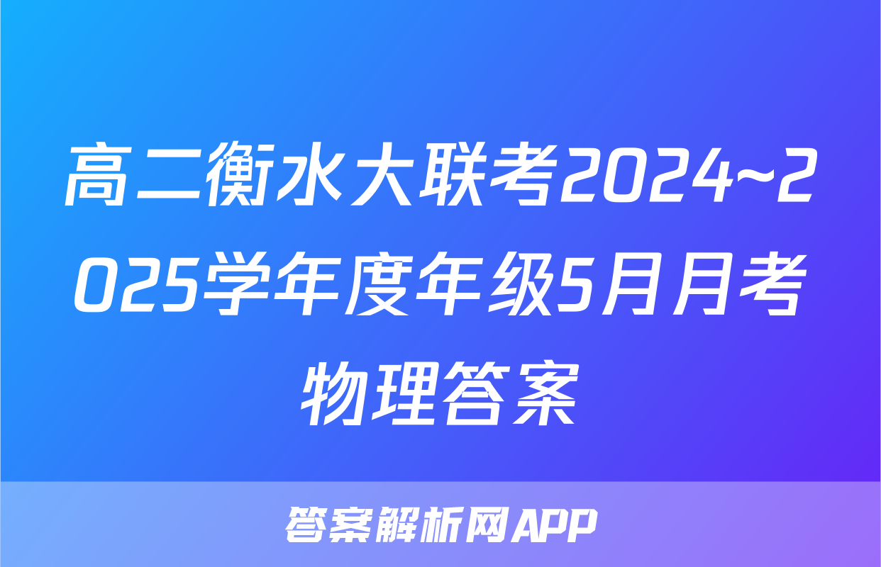 高二衡水大联考2024~2025学年度年级5月月考物理答案