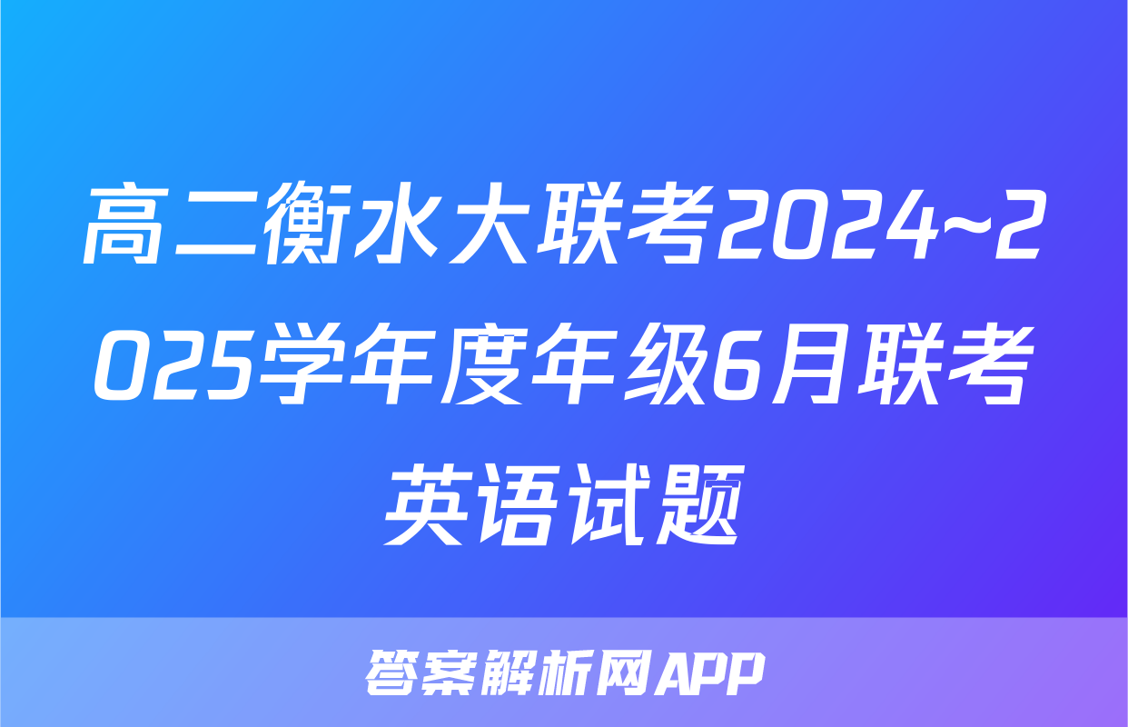 高二衡水大联考2024~2025学年度年级6月联考英语试题