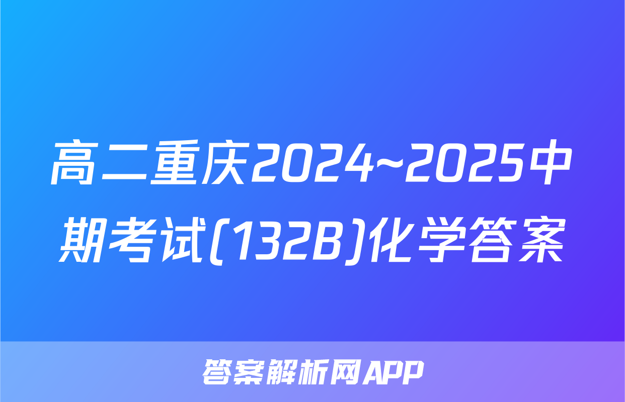 高二重庆2024~2025中期考试(132B)化学答案