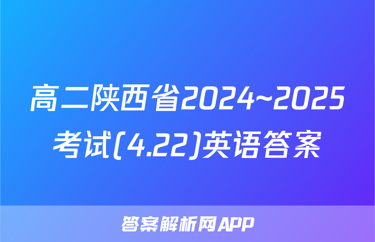 高二陕西省2024~2025考试(4.22)英语答案