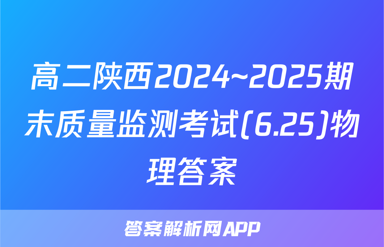 高二陕西2024~2025期末质量监测考试(6.25)物理答案