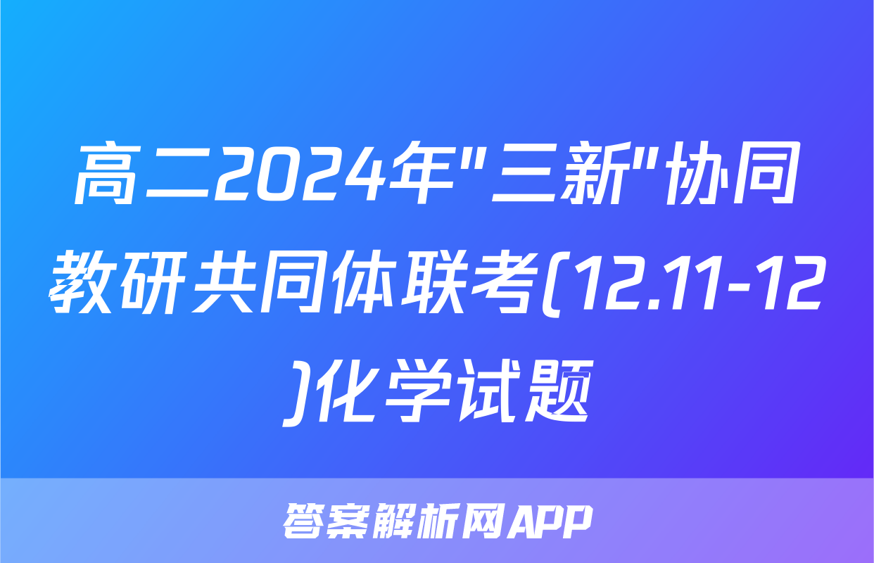高二2024年"三新"协同教研共同体联考(12.11-12)化学试题