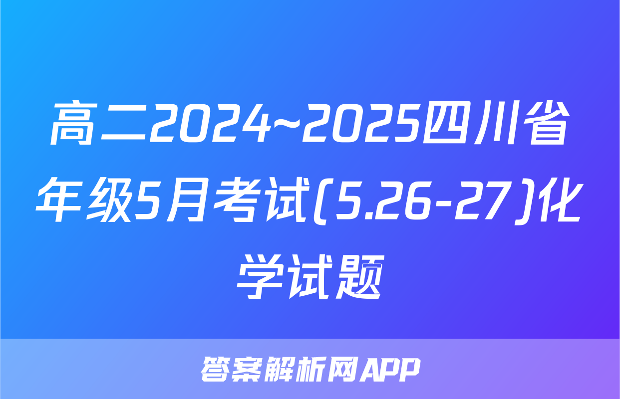 高二2024~2025四川省年级5月考试(5.26-27)化学试题