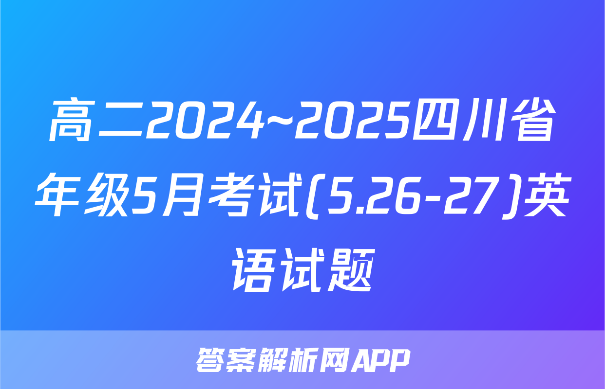 高二2024~2025四川省年级5月考试(5.26-27)英语试题