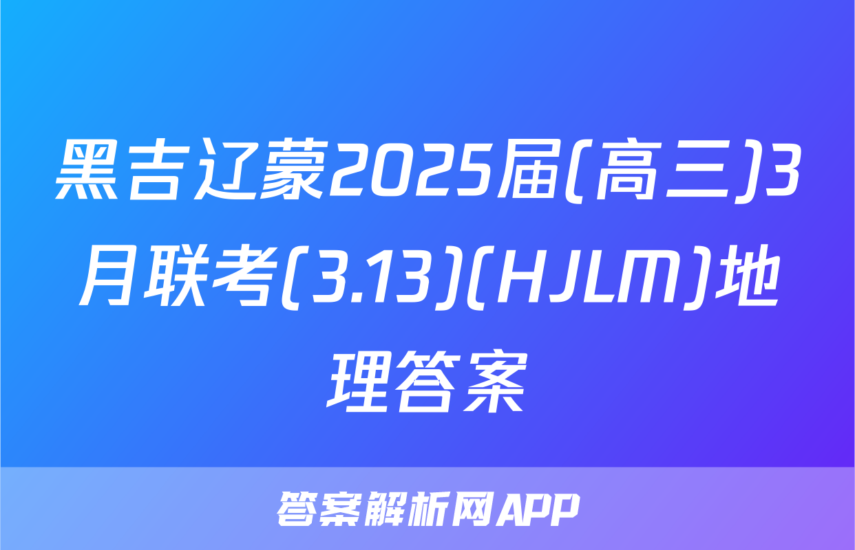 黑吉辽蒙2025届(高三)3月联考(3.13)(HJLM)地理答案