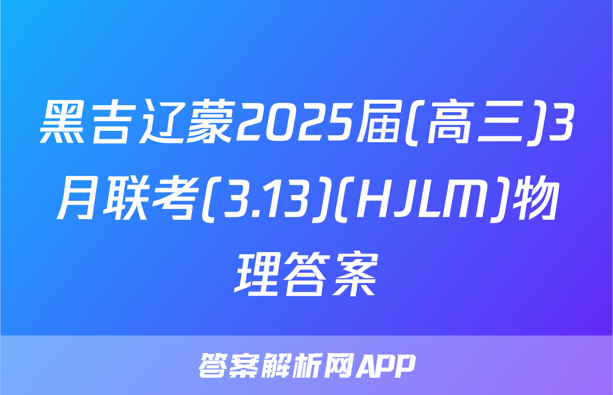 黑吉辽蒙2025届(高三)3月联考(3.13)(HJLM)物理答案