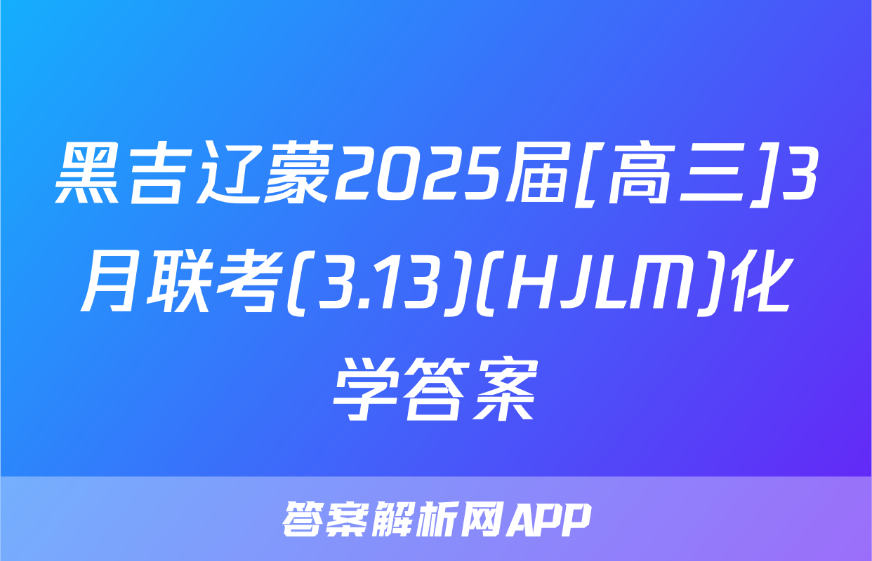 黑吉辽蒙2025届[高三]3月联考(3.13)(HJLM)化学答案