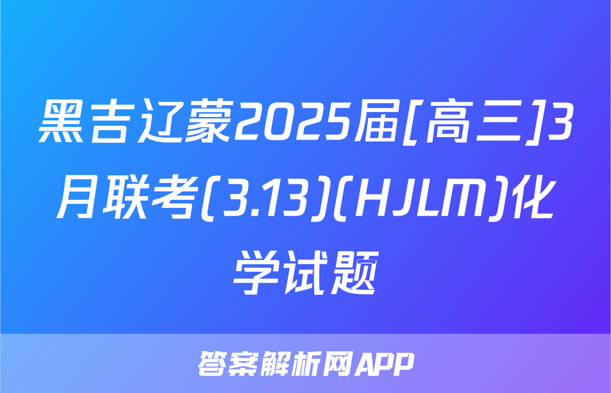 黑吉辽蒙2025届[高三]3月联考(3.13)(HJLM)化学试题