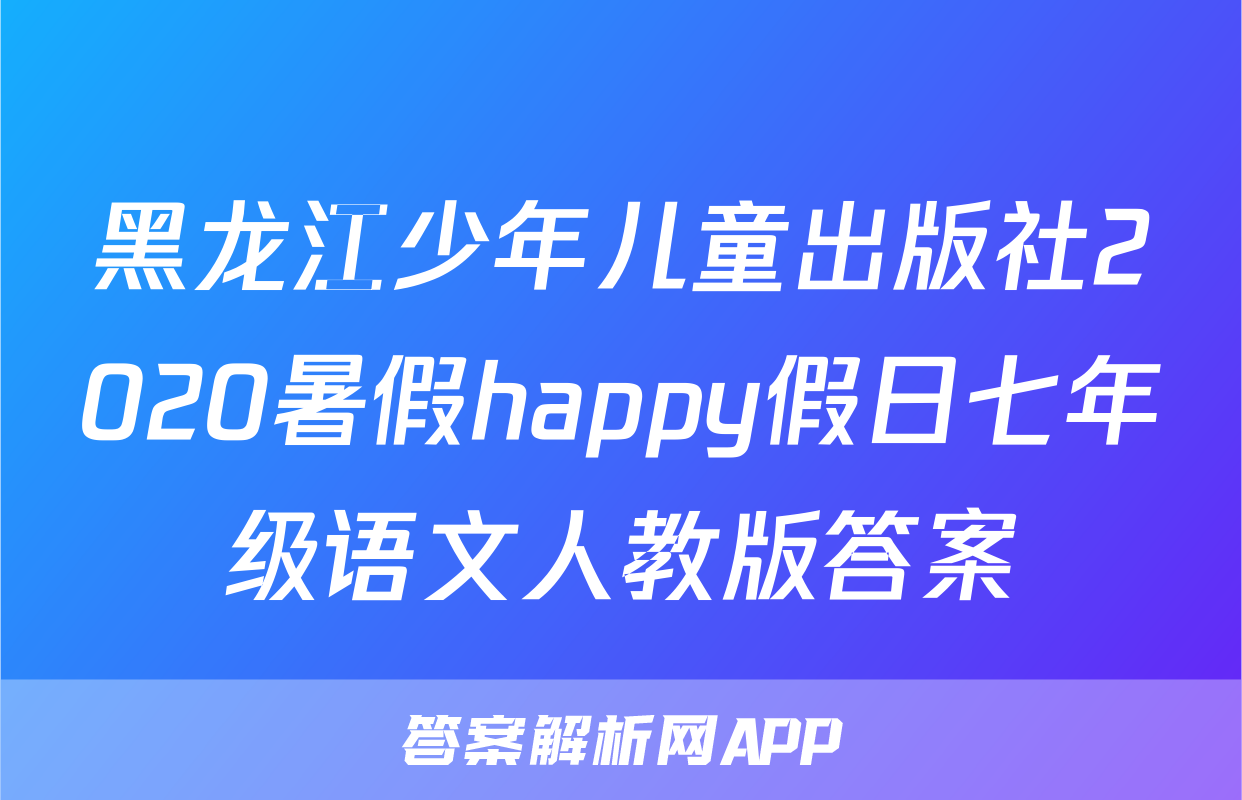 黑龙江少年儿童出版社2020暑假happy假日七年级语文人教版答案