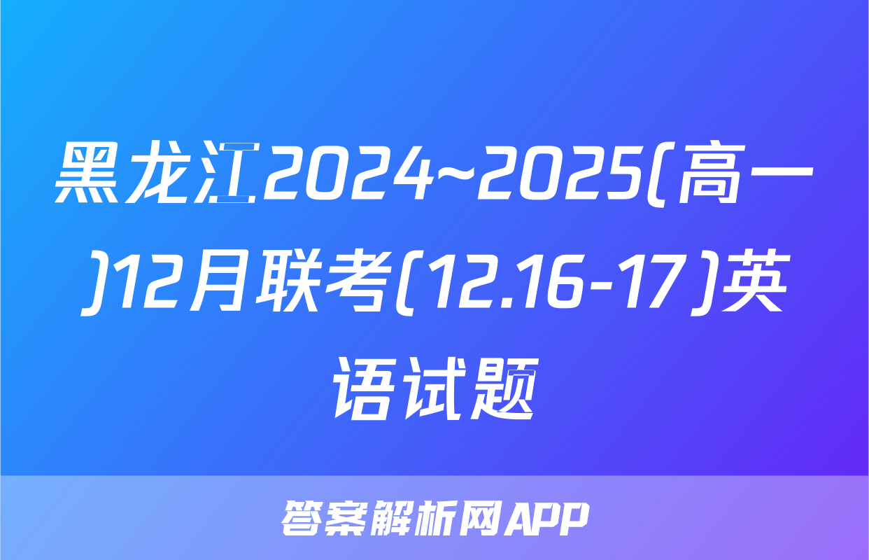 黑龙江2024~2025(高一)12月联考(12.16-17)英语试题