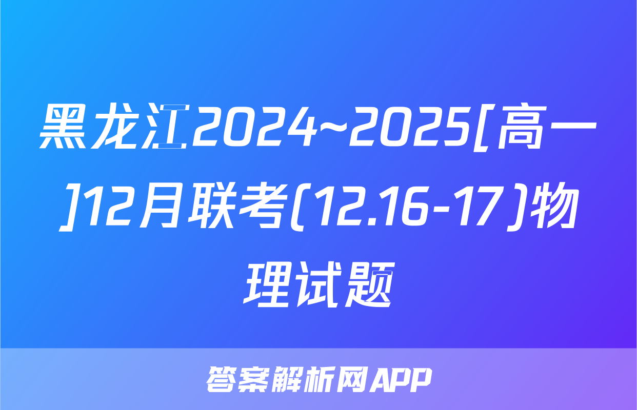 黑龙江2024~2025[高一]12月联考(12.16-17)物理试题
