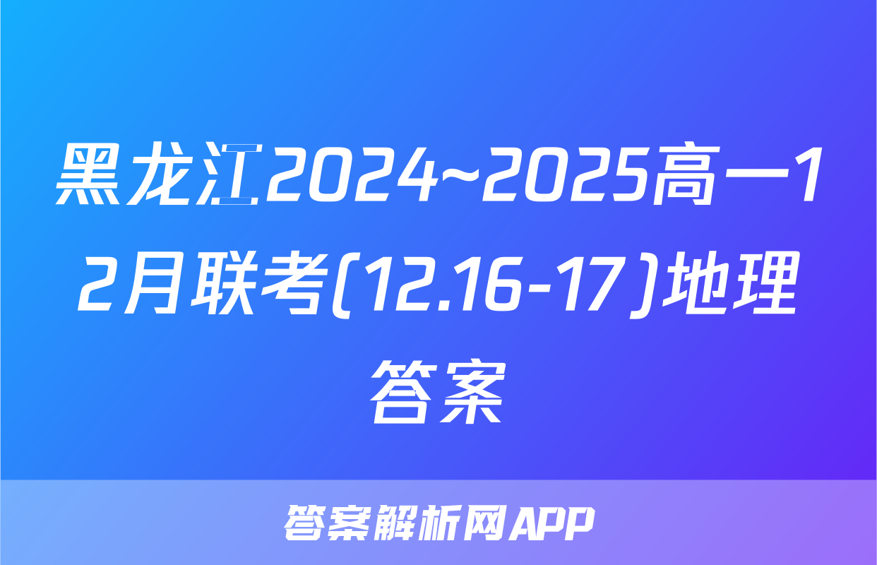 黑龙江2024~2025高一12月联考(12.16-17)地理答案