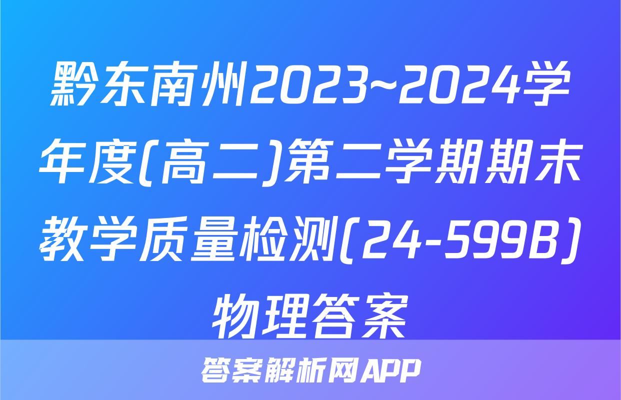 黔东南州2023~2024学年度(高二)第二学期期末教学质量检测(24-599B)物理答案