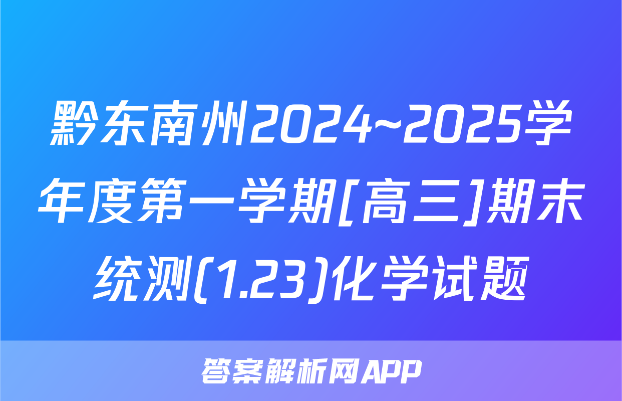 黔东南州2024~2025学年度第一学期[高三]期末统测(1.23)化学试题