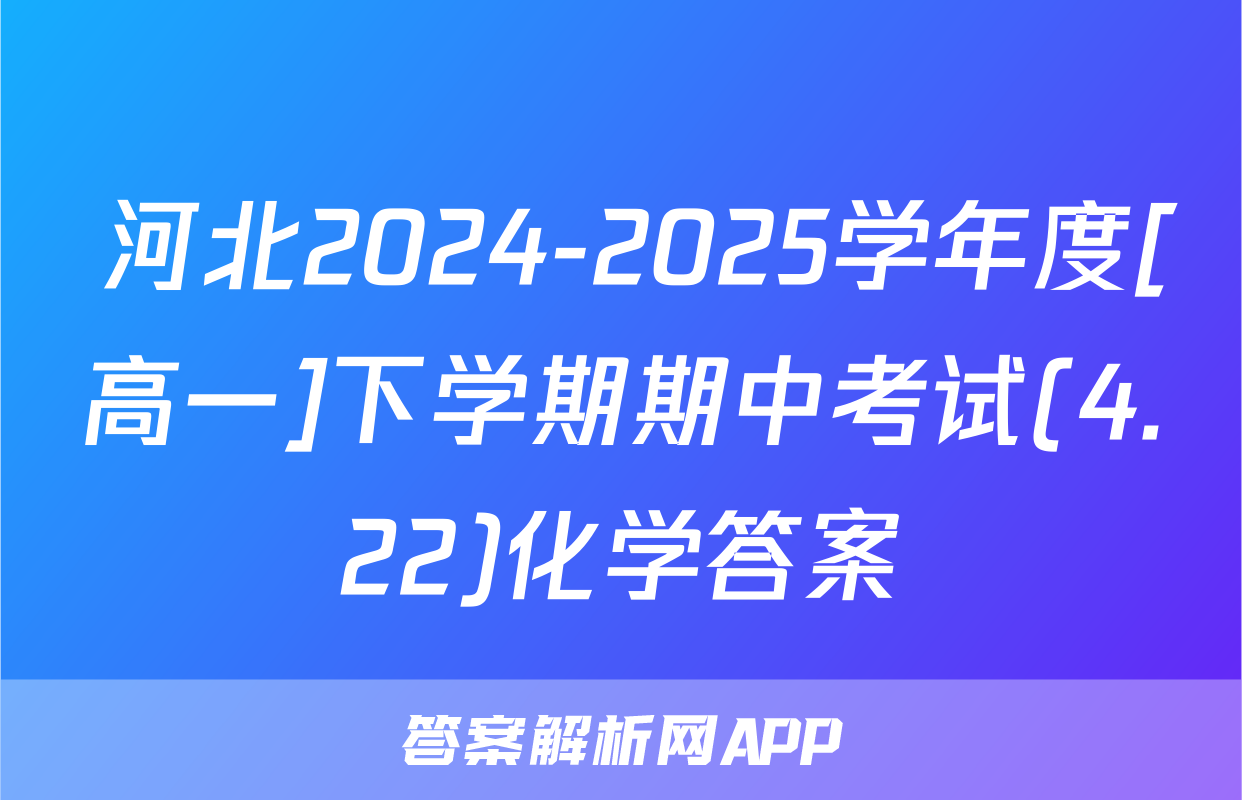 河北2024-2025学年度[高一]下学期期中考试(4.22)化学答案