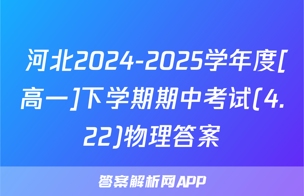  河北2024-2025学年度[高一]下学期期中考试(4.22)物理答案