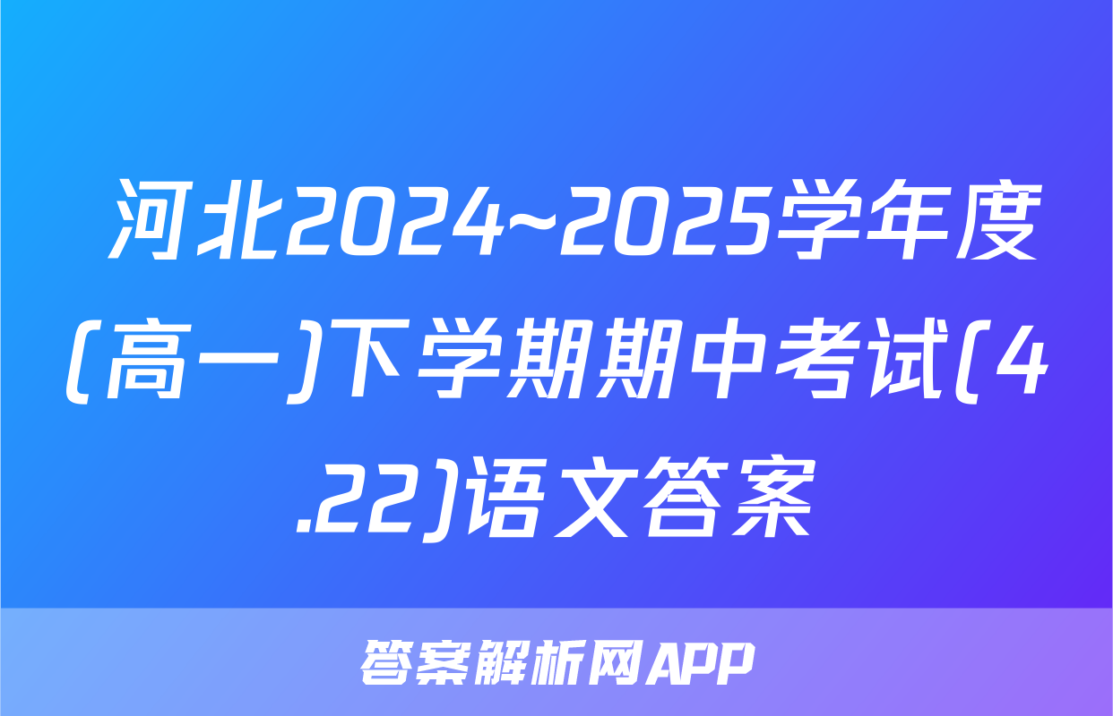  河北2024~2025学年度(高一)下学期期中考试(4.22)语文答案