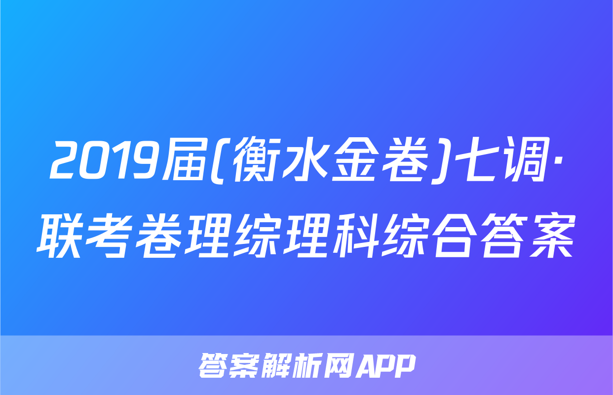 2019届(衡水金卷)七调·联考卷理综理科综合答案