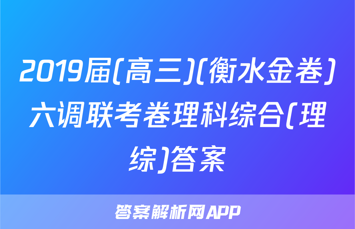 2019届(高三)(衡水金卷)六调联考卷理科综合(理综)答案
