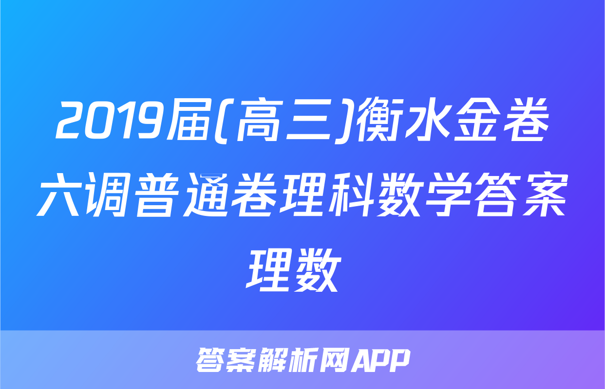 2019届(高三)衡水金卷六调普通卷理科数学答案理数 