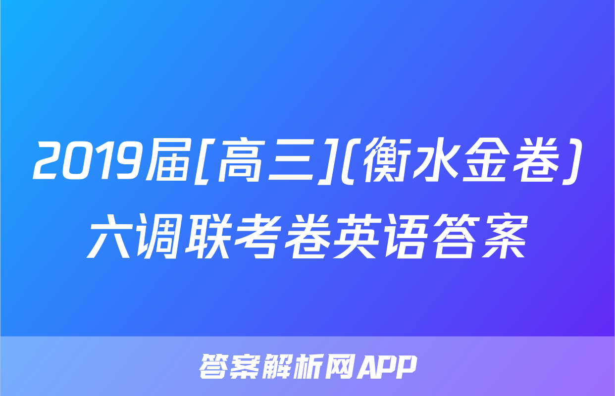 2019届[高三](衡水金卷)六调联考卷英语答案
