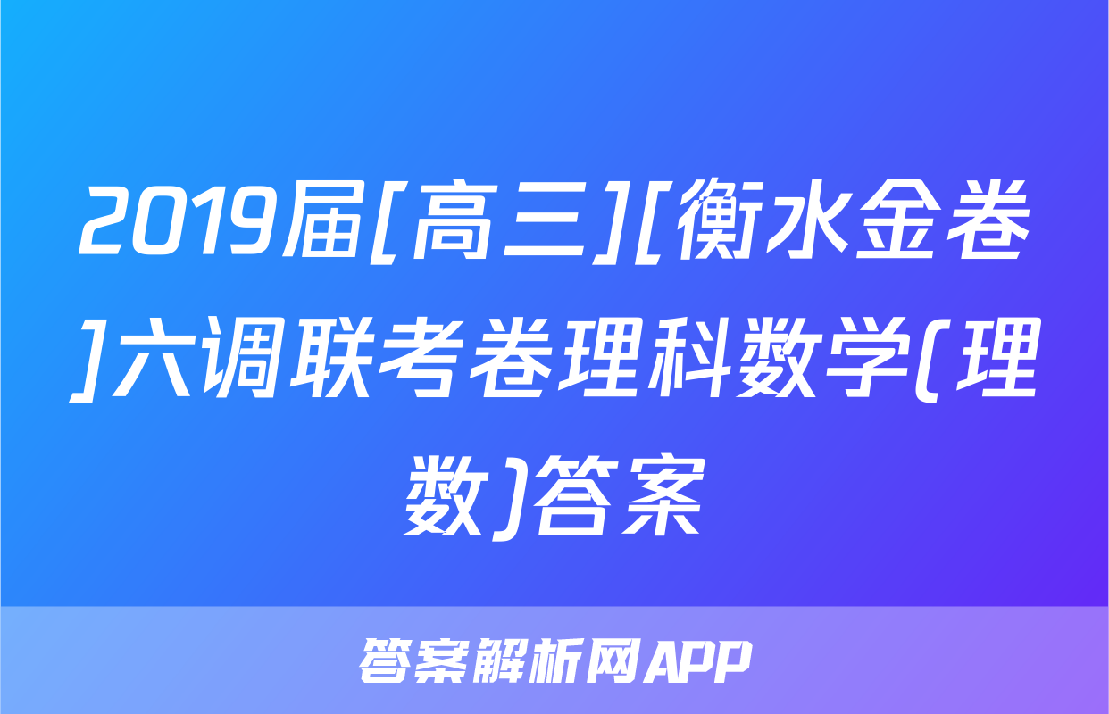 2019届[高三][衡水金卷]六调联考卷理科数学(理数)答案