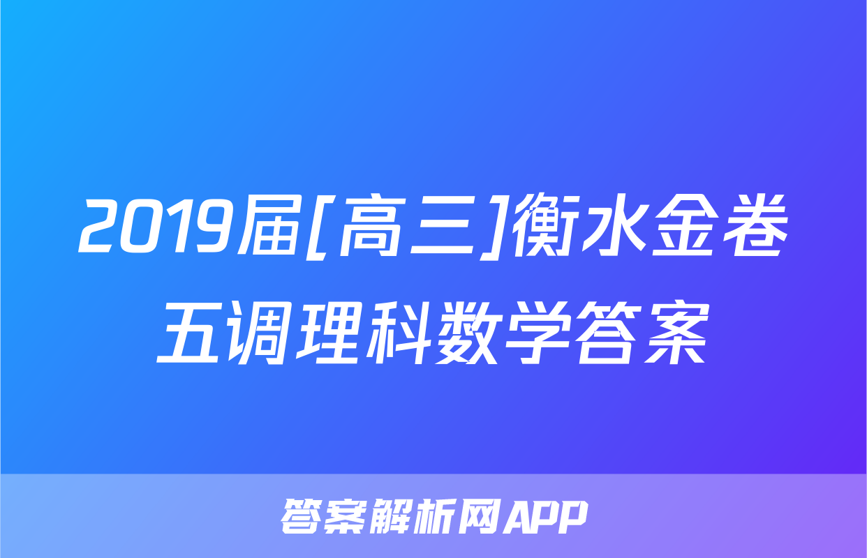 2019届[高三]衡水金卷五调理科数学答案