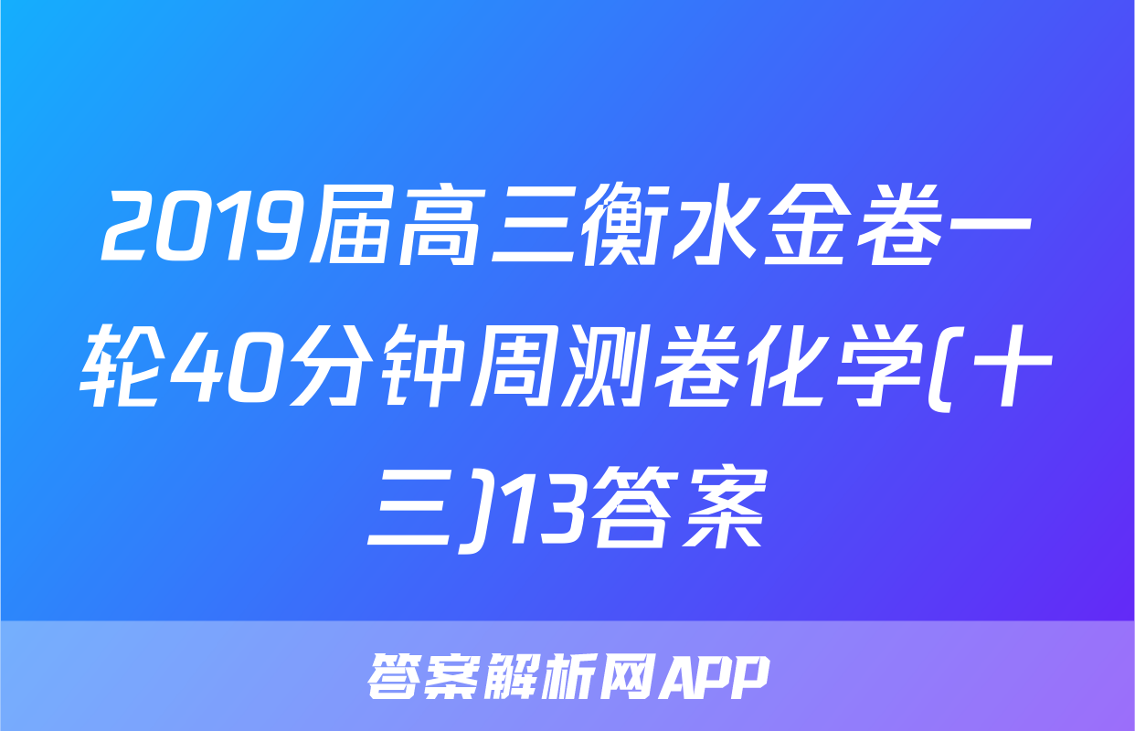 2019届高三衡水金卷一轮40分钟周测卷化学(十三)13答案