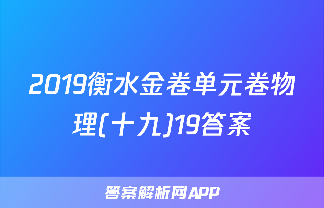 2019衡水金卷单元卷物理(十九)19答案