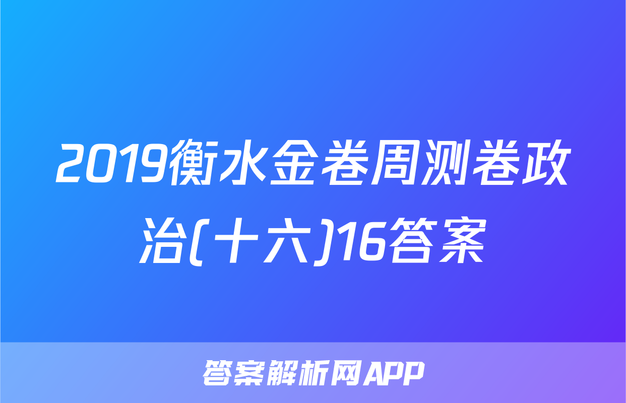2019衡水金卷周测卷政治(十六)16答案