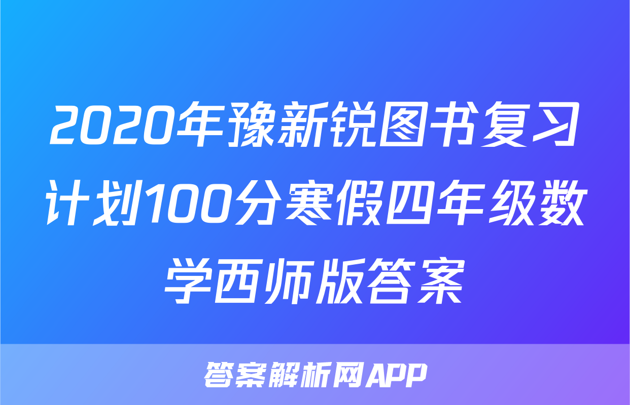 2020年豫新锐图书复习计划100分寒假四年级数学西师版答案