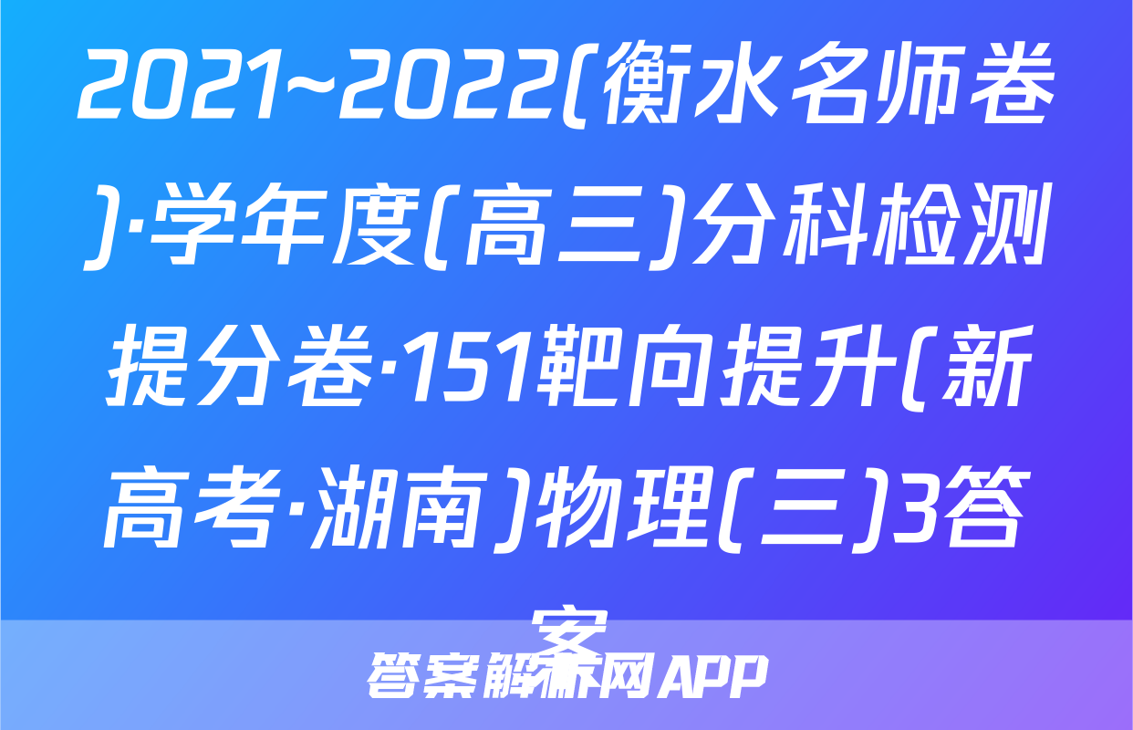 2021~2022(衡水名师卷)·学年度(高三)分科检测提分卷·151靶向提升(新高考·湖南)物理(三)3答案