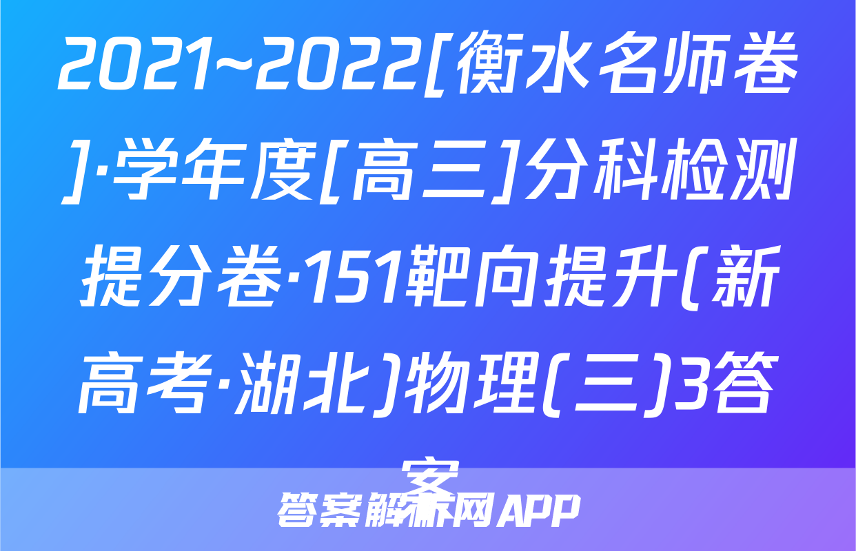 2021~2022[衡水名师卷]·学年度[高三]分科检测提分卷·151靶向提升(新高考·湖北)物理(三)3答案