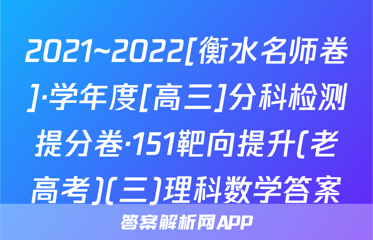 2021~2022[衡水名师卷]·学年度[高三]分科检测提分卷·151靶向提升(老高考)(三)理科数学答案