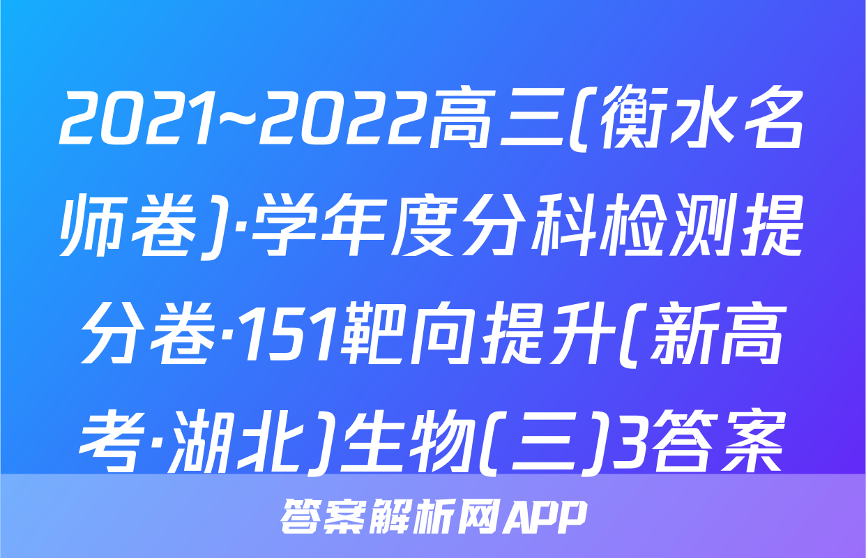 2021~2022高三(衡水名师卷)·学年度分科检测提分卷·151靶向提升(新高考·湖北)生物(三)3答案