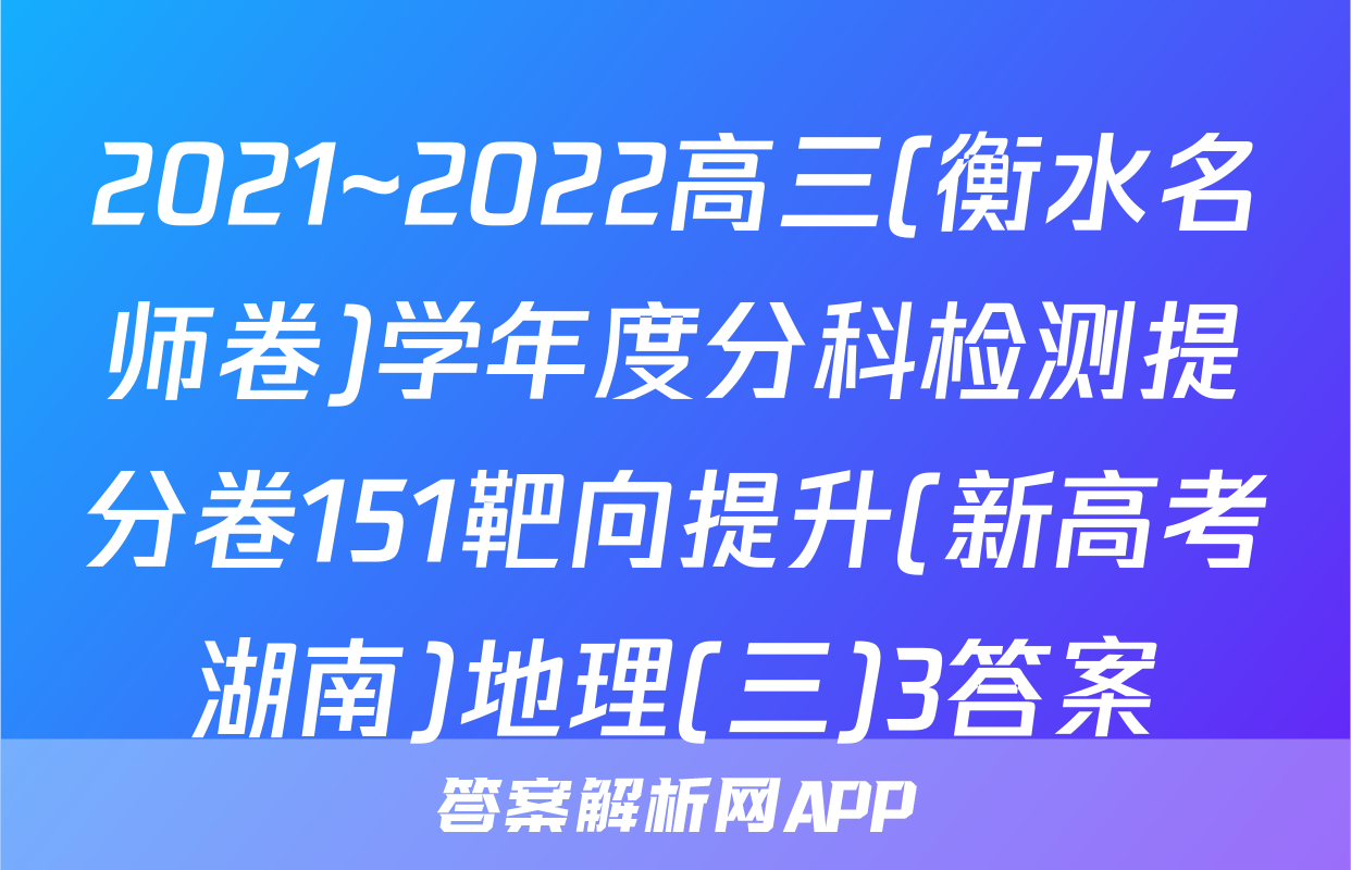 2021~2022高三(衡水名师卷)学年度分科检测提分卷151靶向提升(新高考湖南)地理(三)3答案
