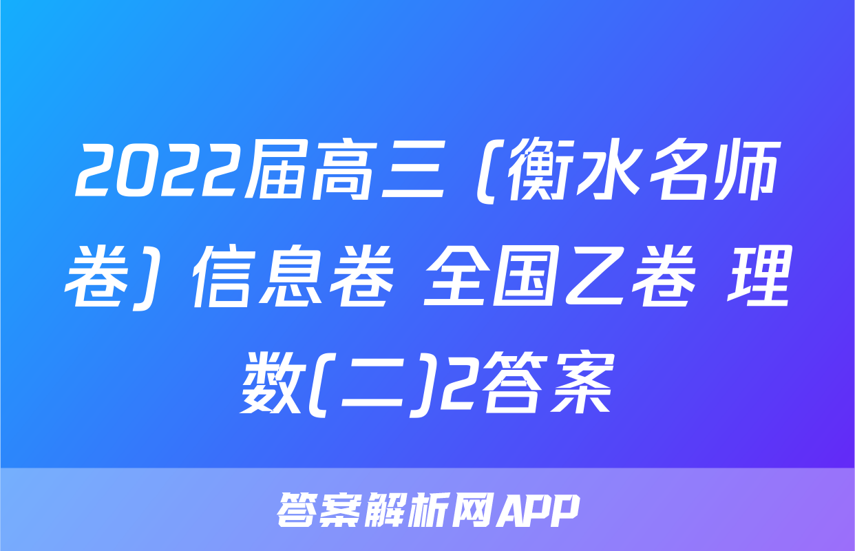 2022届高三 (衡水名师卷) 信息卷 全国乙卷 理数(二)2答案