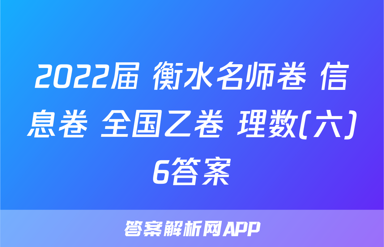 2022届 衡水名师卷 信息卷 全国乙卷 理数(六)6答案